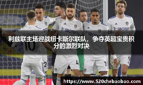 利兹联主场迎战纽卡斯尔联队，争夺英超宝贵积分的激烈对决