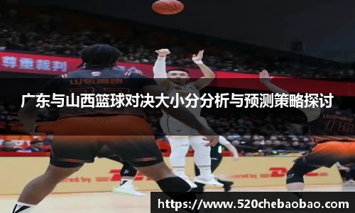 广东与山西篮球对决大小分分析与预测策略探讨